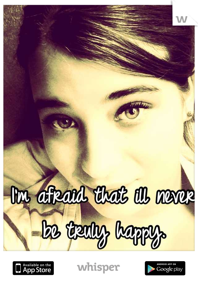 I'm afraid that ill never be truly happy.