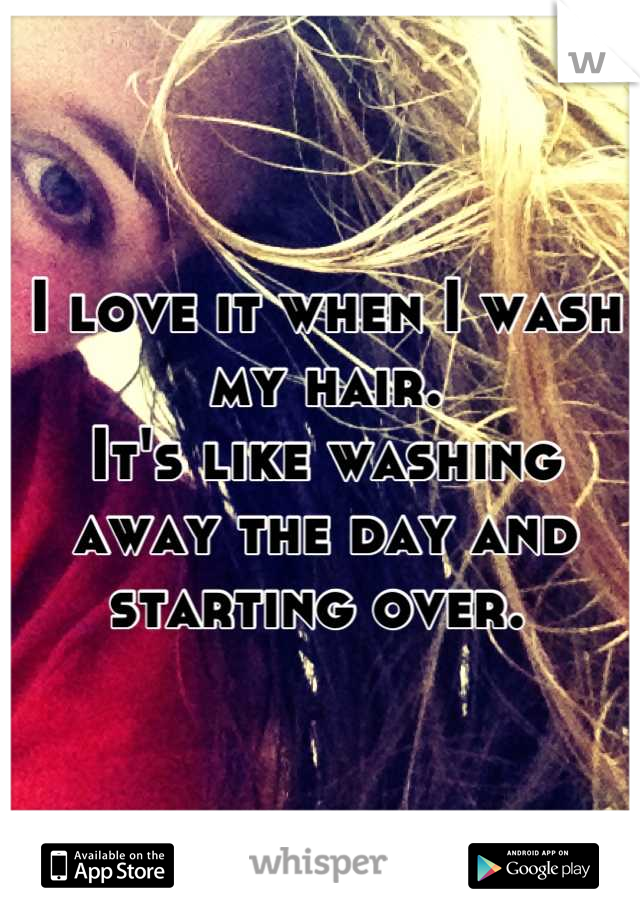 I love it when I wash my hair. 
It's like washing away the day and starting over. 
