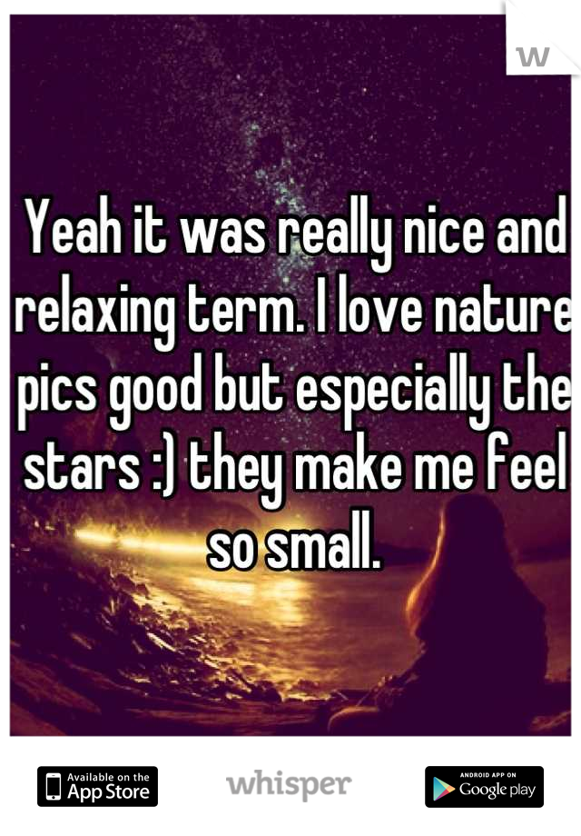 Yeah it was really nice and relaxing term. I love nature pics good but especially the stars :) they make me feel so small.