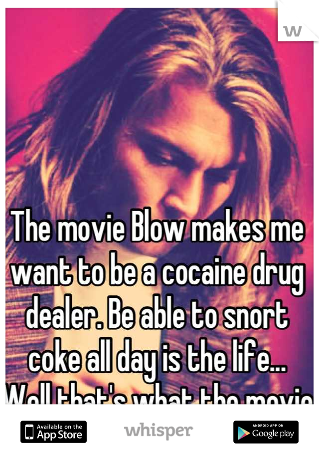The movie Blow makes me want to be a cocaine drug dealer. Be able to snort coke all day is the life... Well that's what the movie tells me 