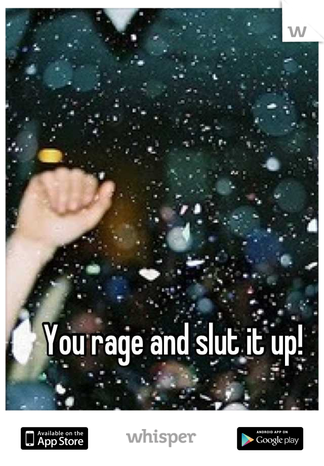 You rage and slut it up! 