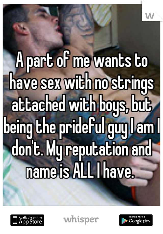 A part of me wants to have sex with no strings attached with boys, but being the prideful guy I am I don't. My reputation and name is ALL I have. 