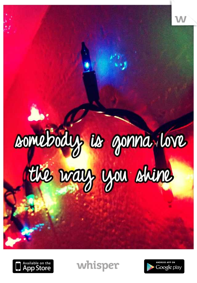 
somebody is gonna love
 the way you shine 