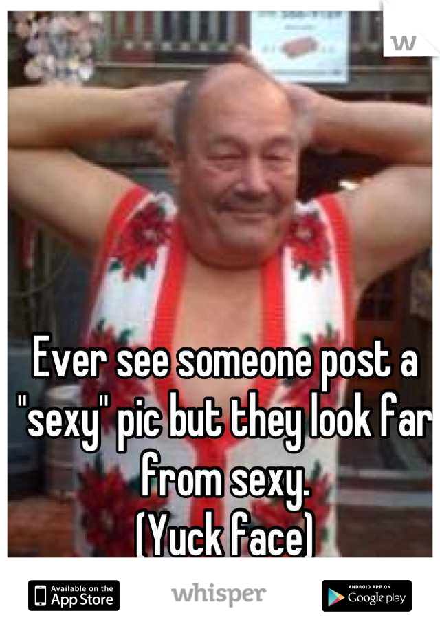 Ever see someone post a "sexy" pic but they look far from sexy. 
(Yuck face)