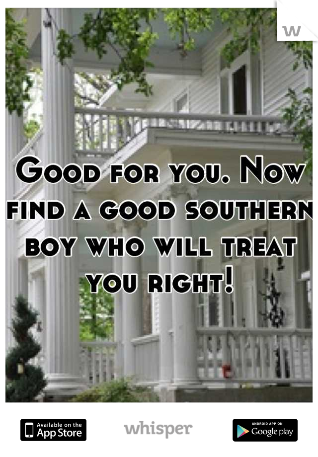 Good for you. Now find a good southern boy who will treat you right!