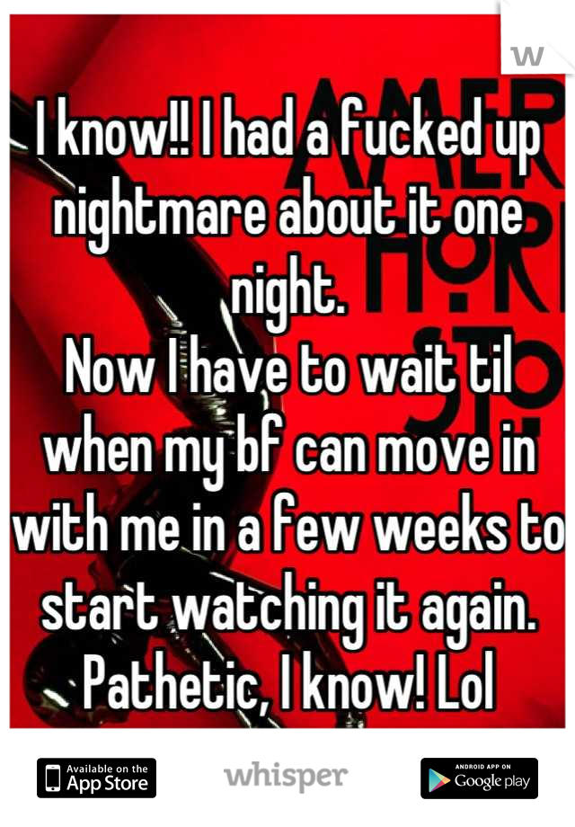 I know!! I had a fucked up nightmare about it one night.
Now I have to wait til when my bf can move in with me in a few weeks to start watching it again. Pathetic, I know! Lol