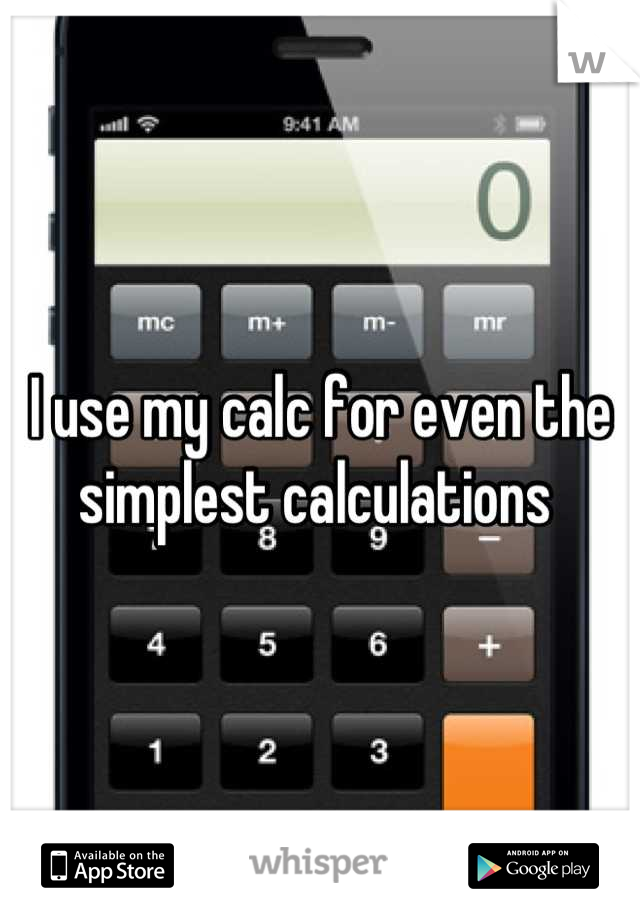 I use my calc for even the simplest calculations 
