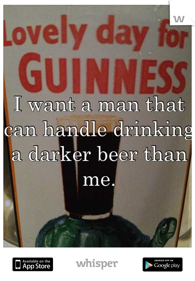 I want a man that can handle drinking a darker beer than me.