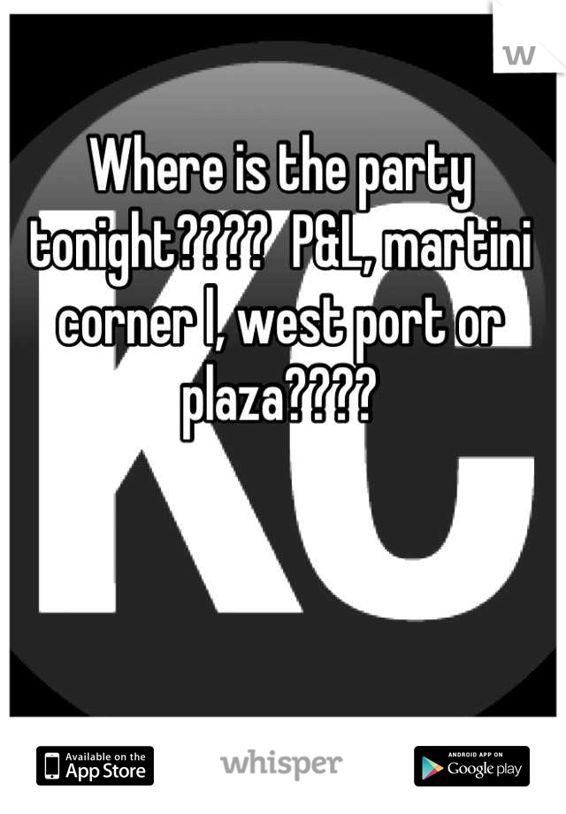 Where is the party tonight????  P&L, martini corner l, west port or plaza????