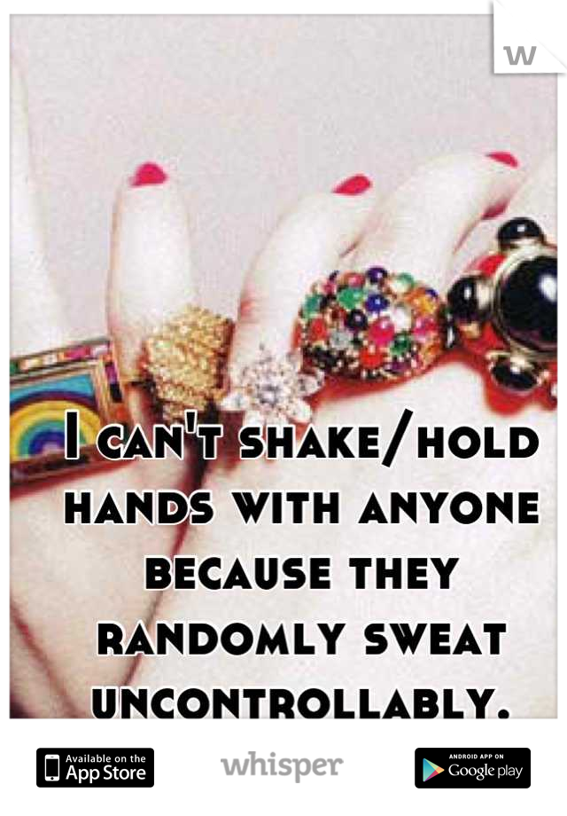 I can't shake/hold hands with anyone because they randomly sweat uncontrollably.