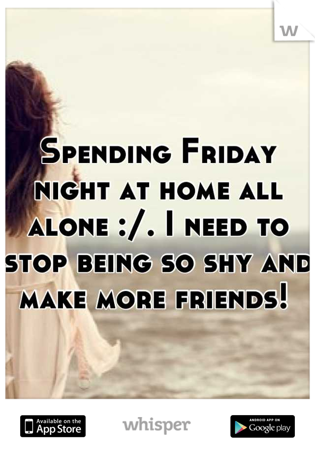 Spending Friday night at home all alone :/. I need to stop being so shy and make more friends! 