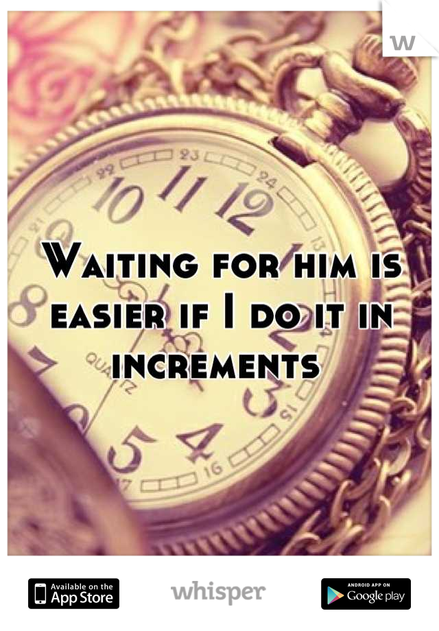 Waiting for him is easier if I do it in increments 