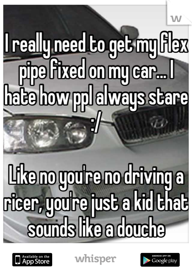 I really need to get my flex pipe fixed on my car... I hate how ppl always stare :/

Like no you're no driving a ricer, you're just a kid that sounds like a douche