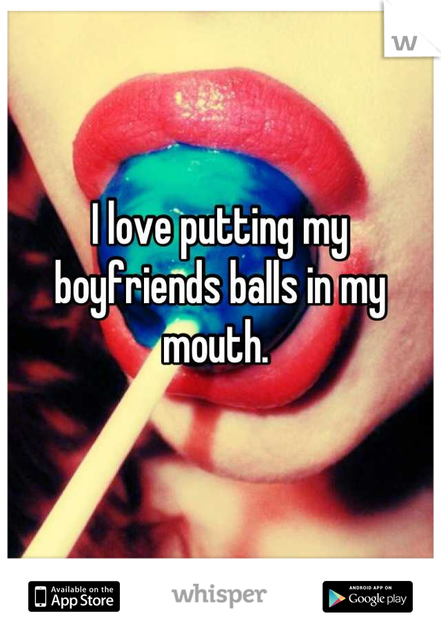 I love putting my boyfriends balls in my mouth. 