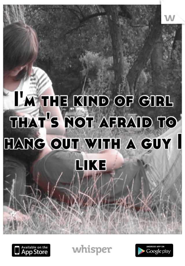 I'm the kind of girl that's not afraid to hang out with a guy I like 
