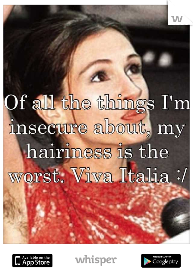 Of all the things I'm insecure about, my hairiness is the worst. Viva Italia :/