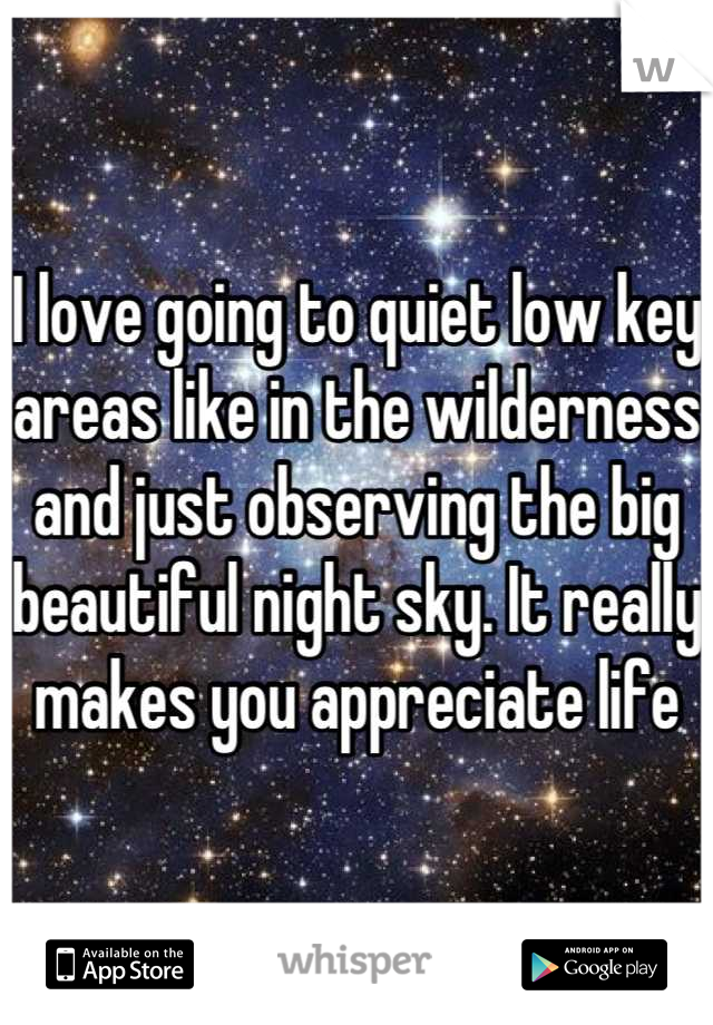 I love going to quiet low key areas like in the wilderness and just observing the big beautiful night sky. It really makes you appreciate life