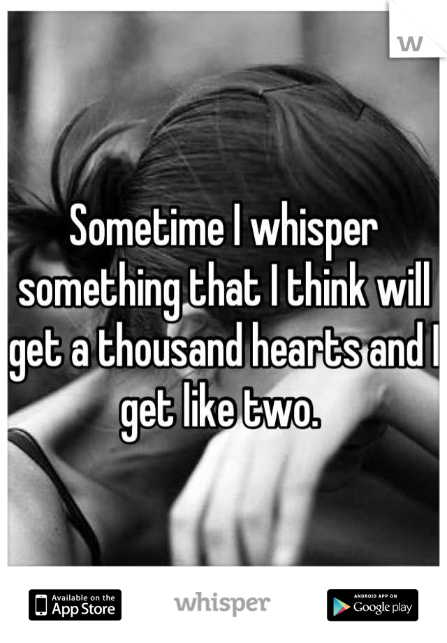 Sometime I whisper something that I think will get a thousand hearts and I get like two. 