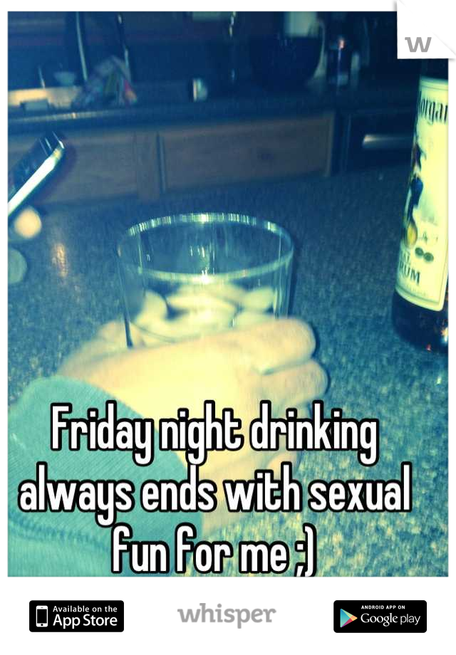 Friday night drinking always ends with sexual fun for me ;)