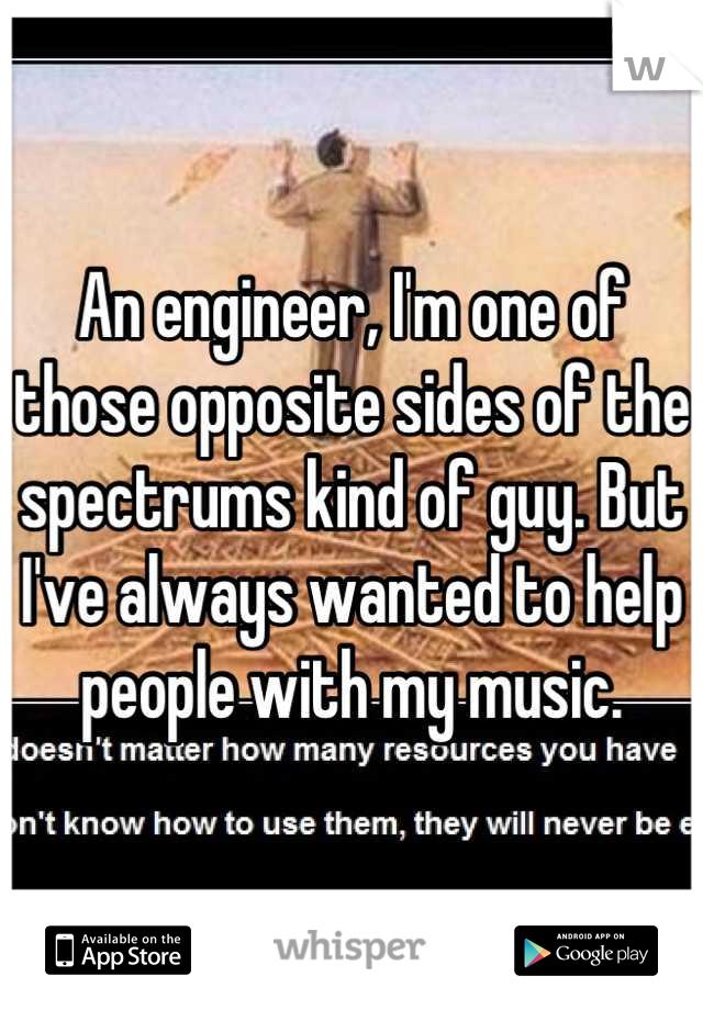 An engineer, I'm one of those opposite sides of the spectrums kind of guy. But I've always wanted to help people with my music.
