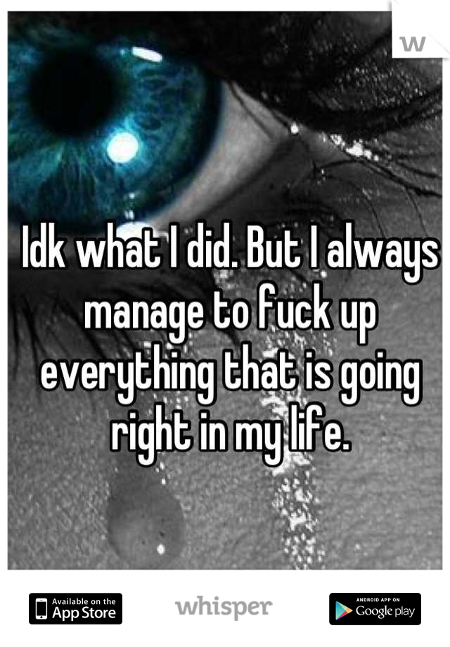 Idk what I did. But I always manage to fuck up everything that is going right in my life.
