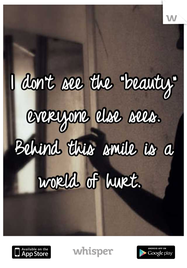 I don't see the "beauty" everyone else sees. Behind this smile is a world of hurt. 