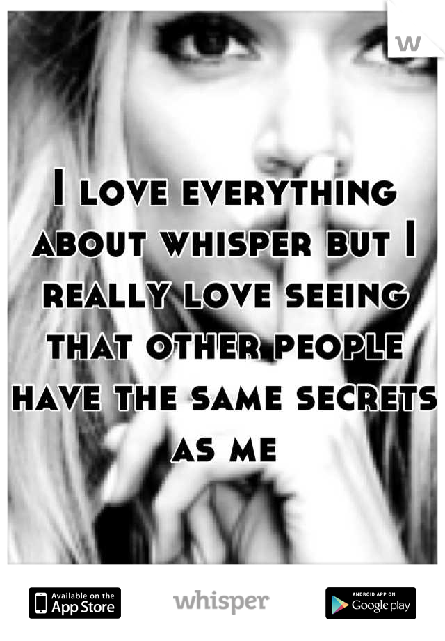 I love everything about whisper but I really love seeing that other people have the same secrets as me