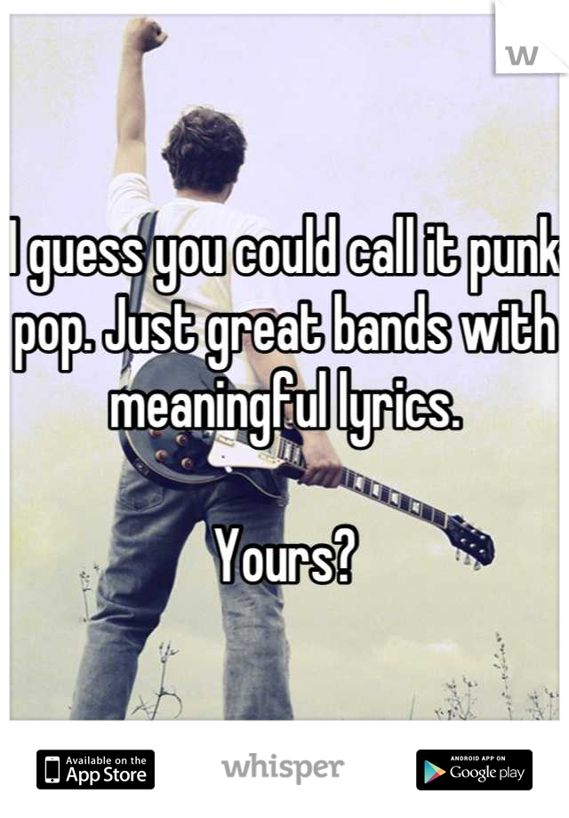 I guess you could call it punk pop. Just great bands with meaningful lyrics.

Yours?