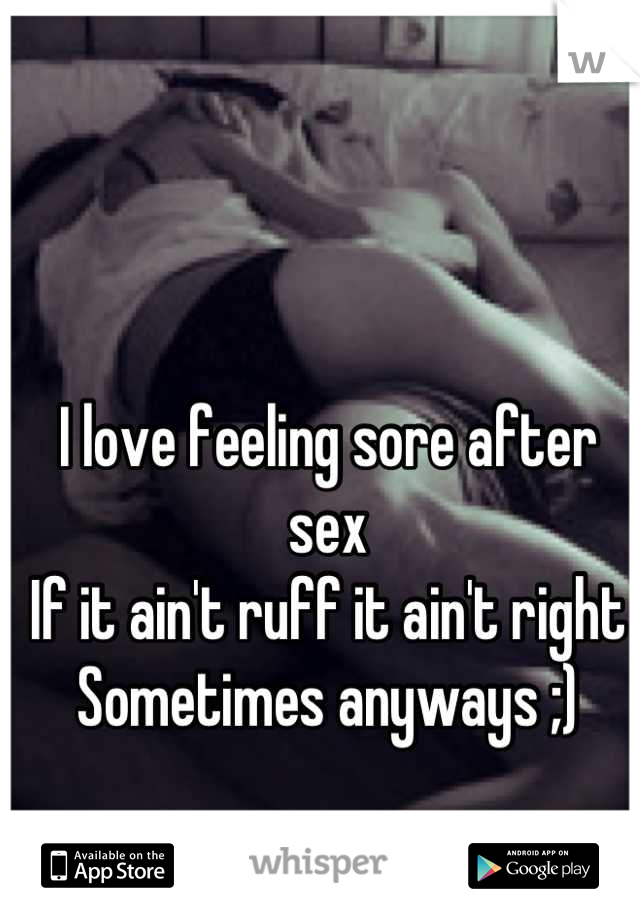 I love feeling sore after sex
If it ain't ruff it ain't right
Sometimes anyways ;)