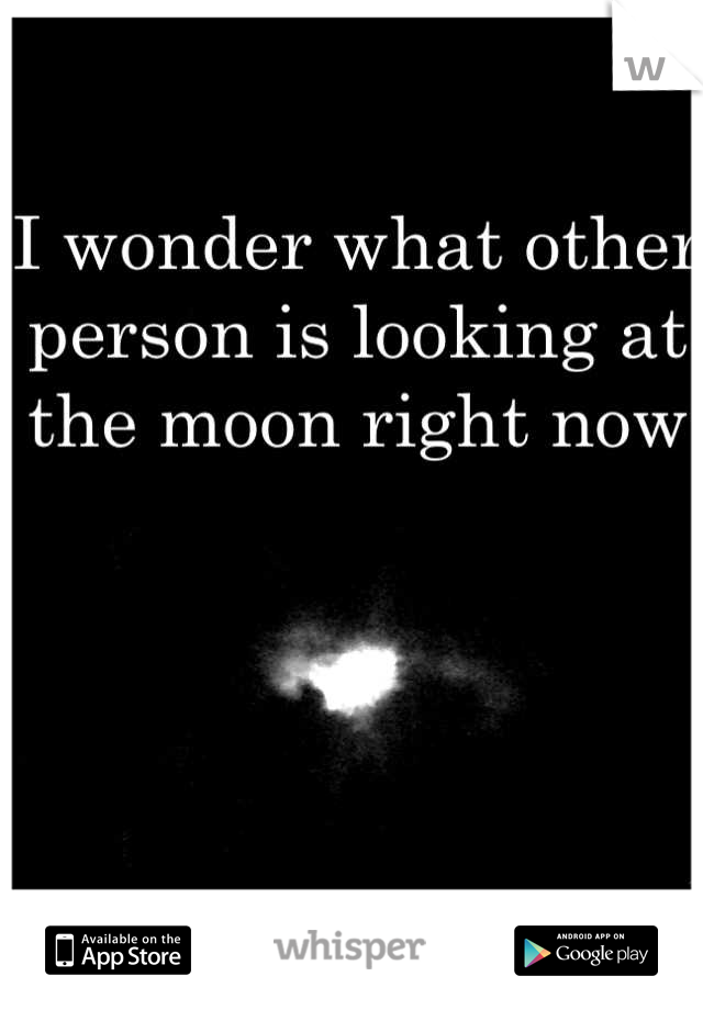 I wonder what other person is looking at the moon right now 




