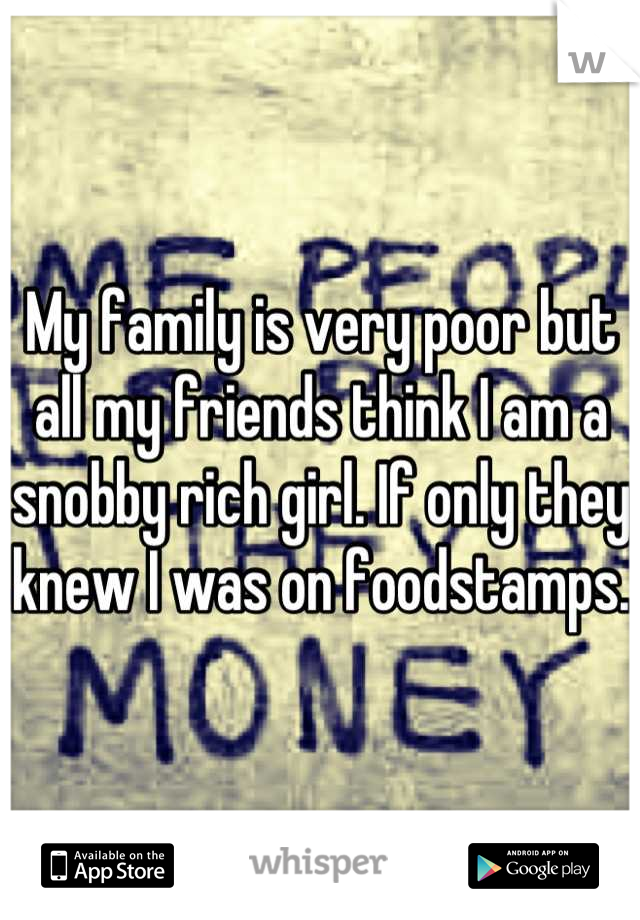 My family is very poor but all my friends think I am a snobby rich girl. If only they knew I was on foodstamps.