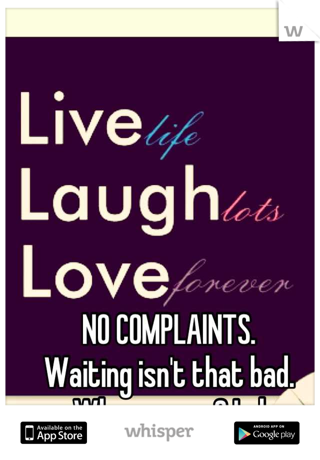 NO COMPLAINTS. 
Waiting isn't that bad. 
Who are you? Lol