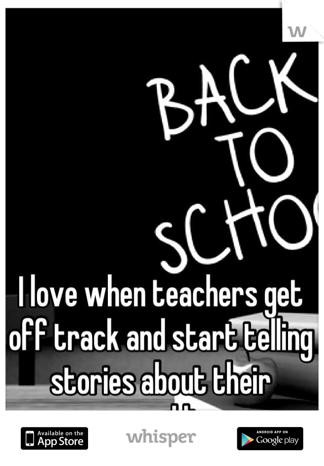 I love when teachers get off track and start telling stories about their personal lives.