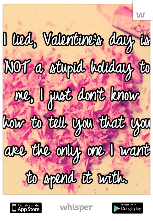I lied, Valentine's day is NOT a stupid holiday to me, I just don't know how to tell you that you are the only one I want to spend it with.