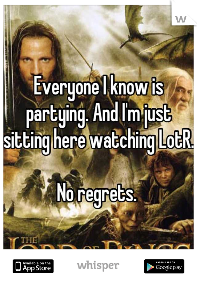 Everyone I know is partying. And I'm just sitting here watching LotR. 

No regrets. 
