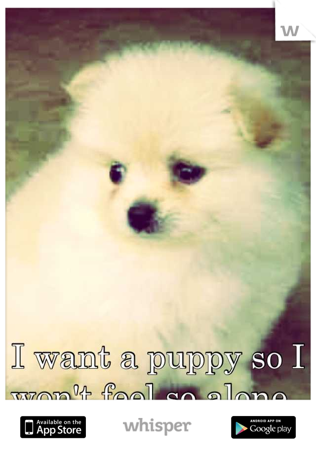 I want a puppy so I won't feel so alone. 