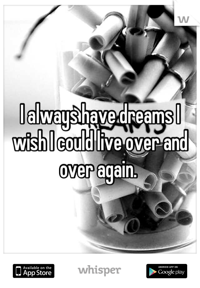 I always have dreams I wish I could live over and over again. 