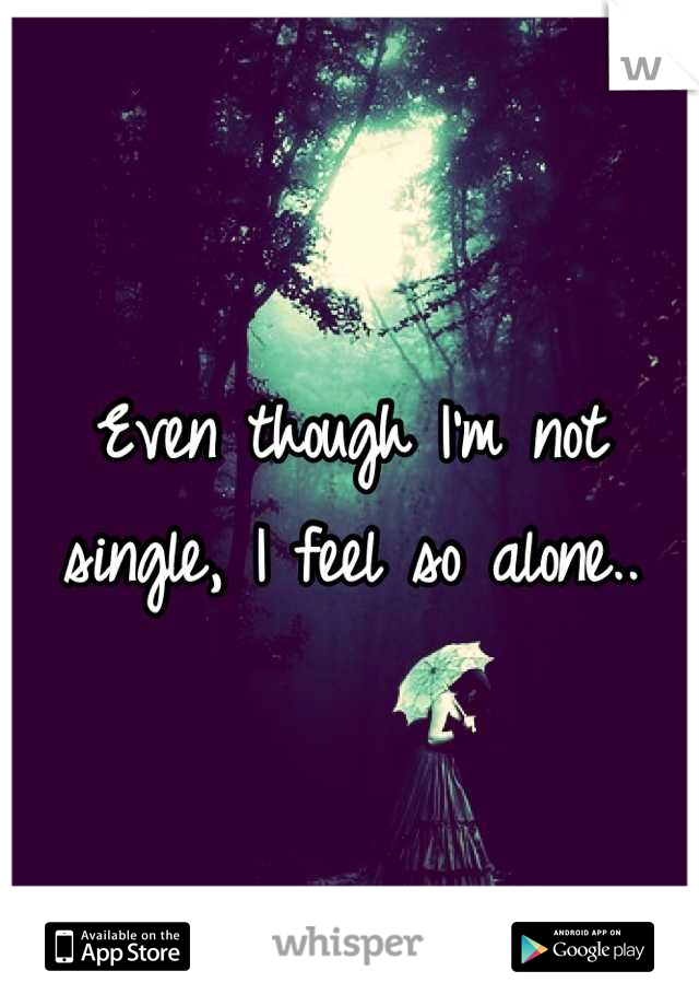 Even though I'm not single, I feel so alone..