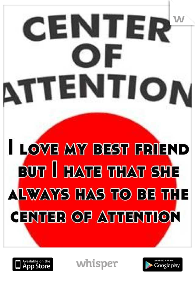 I love my best friend but I hate that she always has to be the center of attention 