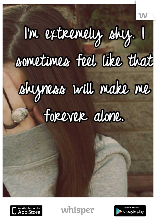 I'm extremely shy. I sometimes feel like that shyness will make me forever alone.