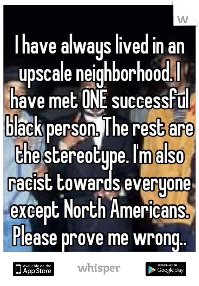 I have always lived in an upscale neighborhood. I have met ONE successful black person. The rest are the stereotype. I'm also racist towards everyone except North Americans. Please prove me wrong..