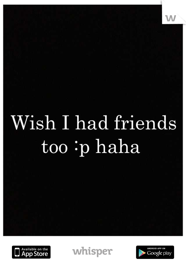 Wish I had friends too :p haha 