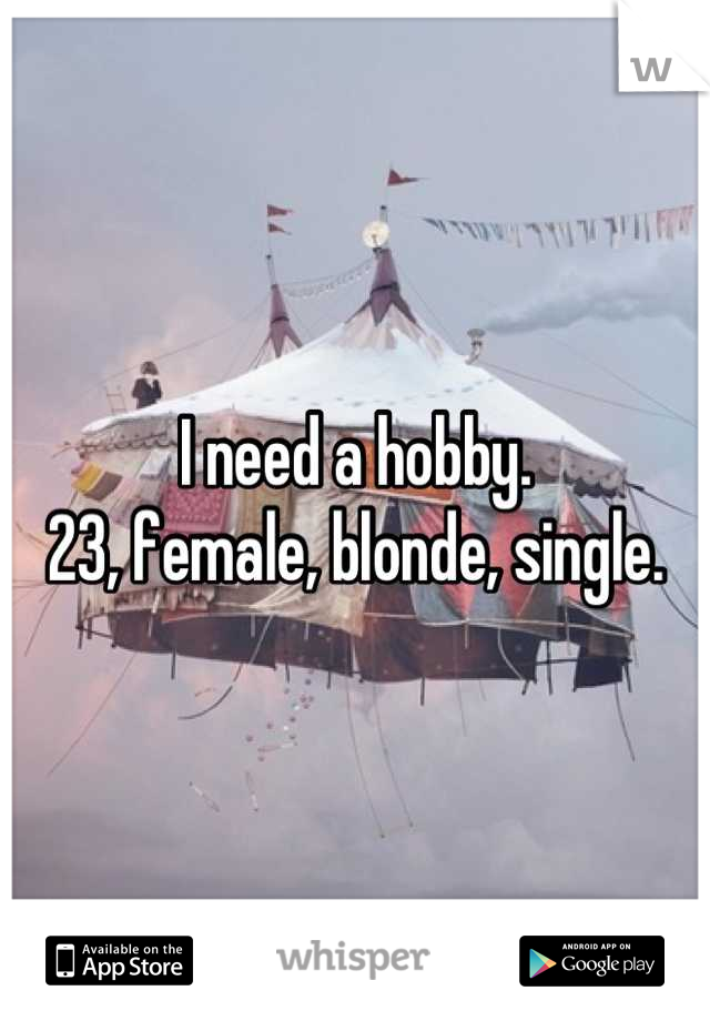I need a hobby.
23, female, blonde, single.