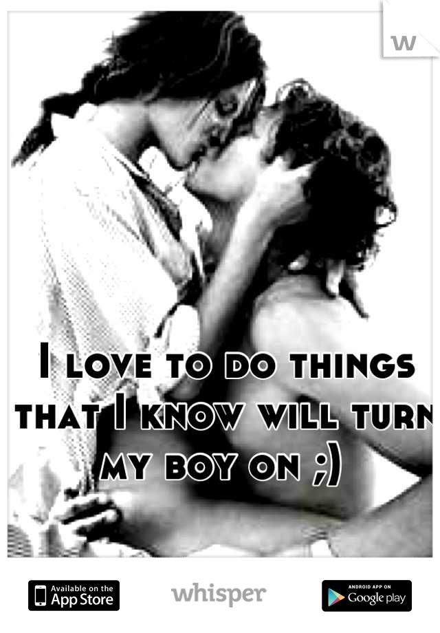 I love to do things that I know will turn my boy on ;) 