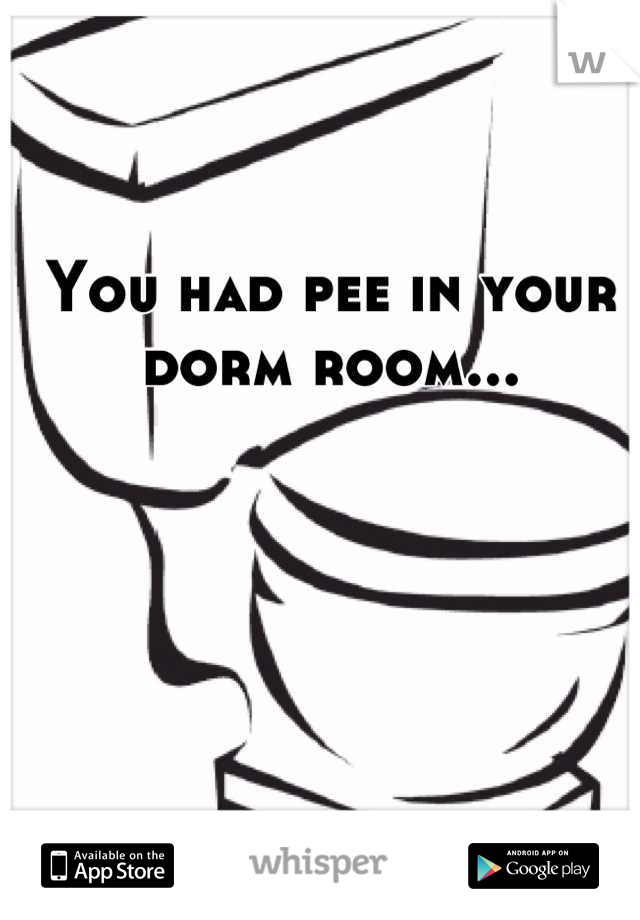 You had pee in your dorm room...