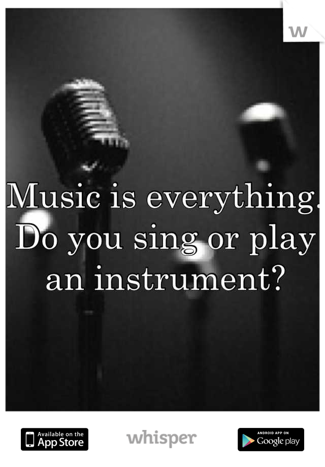 Music is everything. Do you sing or play an instrument?