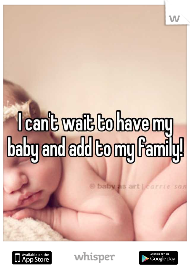 I can't wait to have my baby and add to my family!