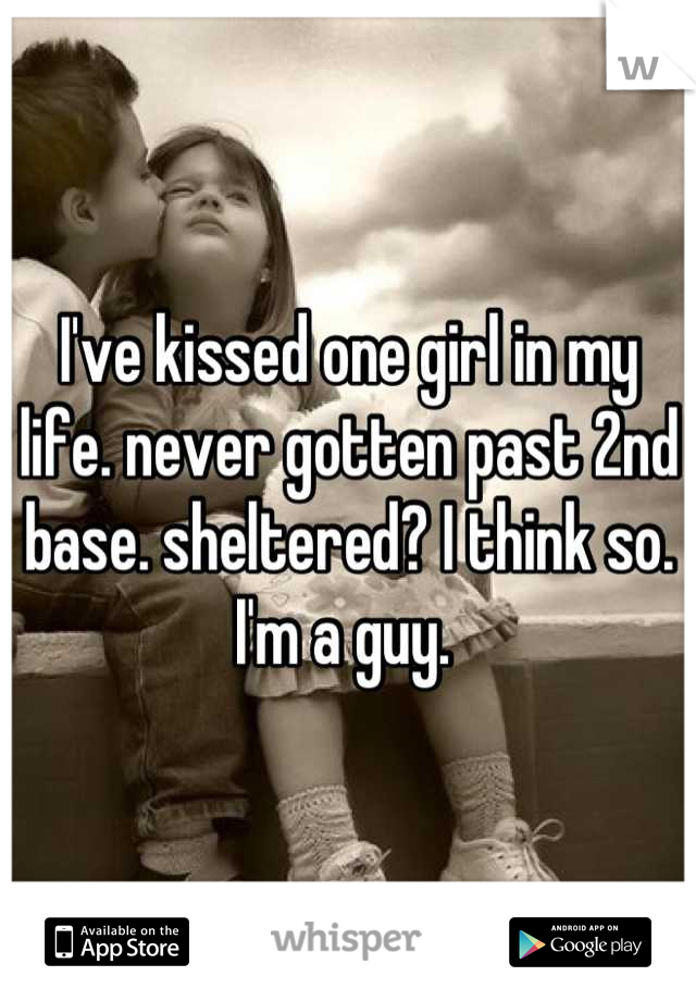 I've kissed one girl in my life. never gotten past 2nd base. sheltered? I think so. I'm a guy. 