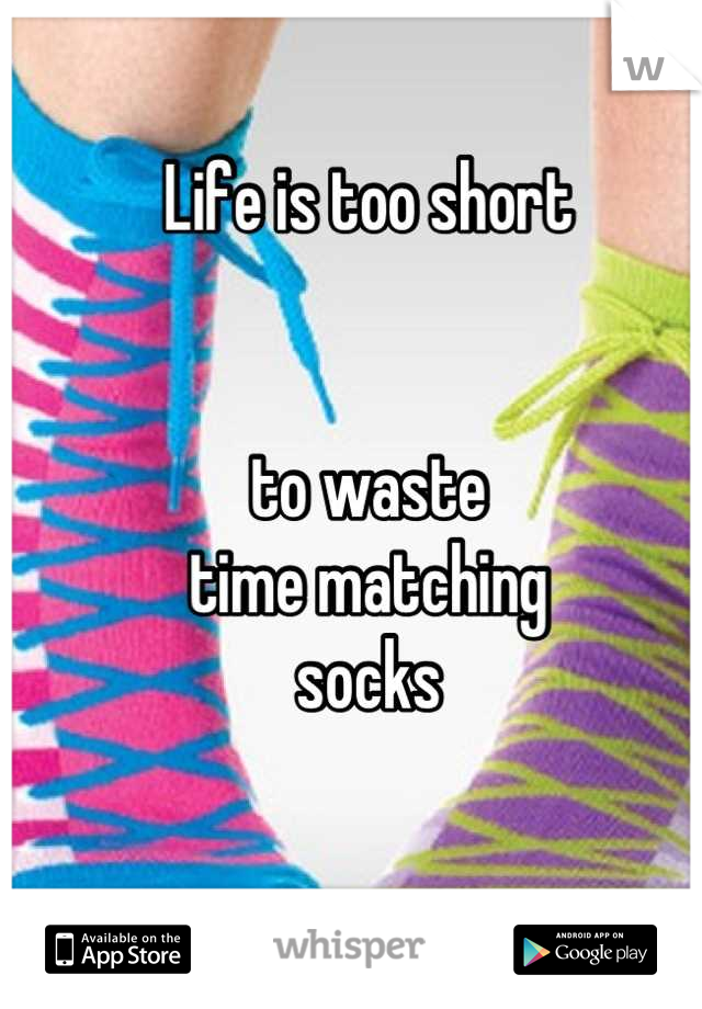Life is too short


to waste
time matching
socks