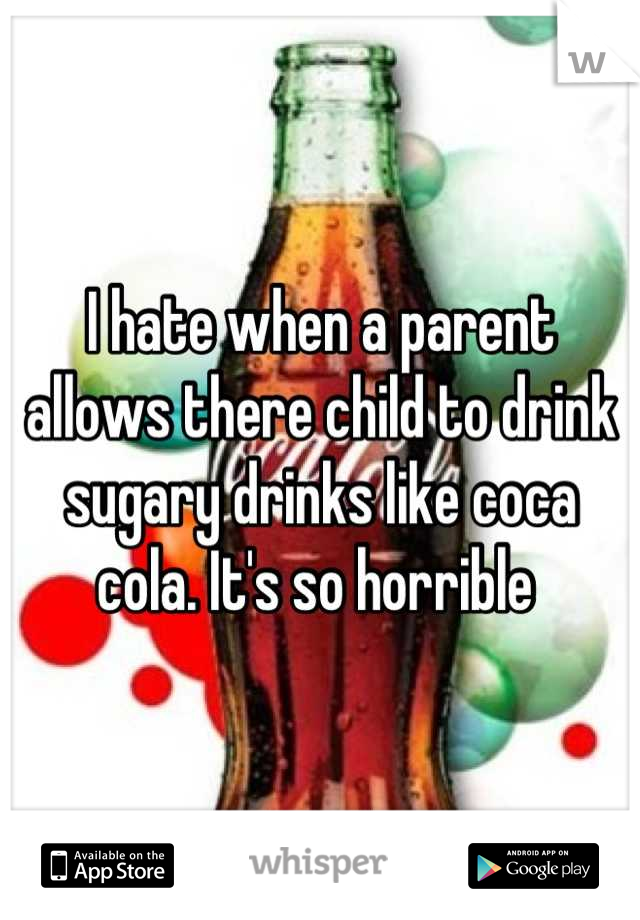 I hate when a parent allows there child to drink sugary drinks like coca cola. It's so horrible 